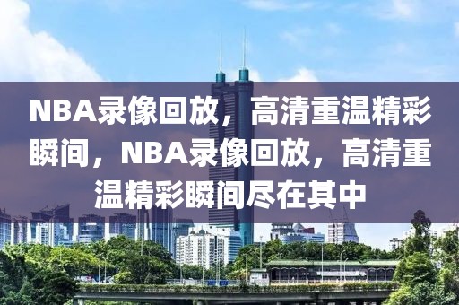 NBA录像回放，高清重温精彩瞬间，NBA录像回放，高清重温精彩瞬间尽在其中