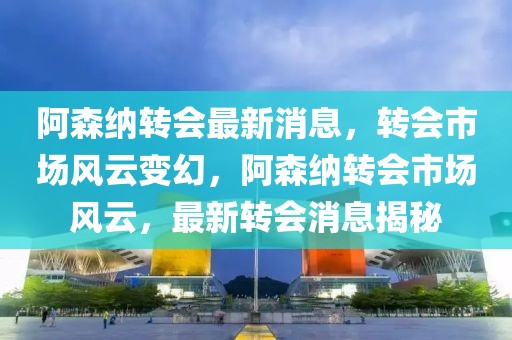 阿森纳转会最新消息，转会市场风云变幻，阿森纳转会市场风云，最新转会消息揭秘