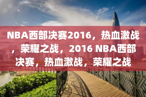 NBA西部决赛2016，热血激战，荣耀之战，2016 NBA西部决赛，热血激战，荣耀之战