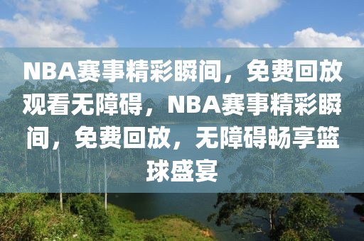 NBA赛事精彩瞬间，免费回放观看无障碍，NBA赛事精彩瞬间，免费回放，无障碍畅享篮球盛宴