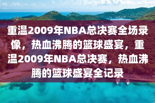 重温2009年NBA总决赛全场录像，热血沸腾的篮球盛宴，重温2009年NBA总决赛，热血沸腾的篮球盛宴全记录