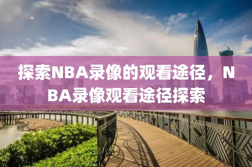 探索NBA录像的观看途径，NBA录像观看途径探索