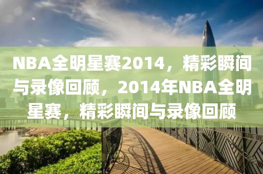 NBA全明星赛2014，精彩瞬间与录像回顾，2014年NBA全明星赛，精彩瞬间与录像回顾