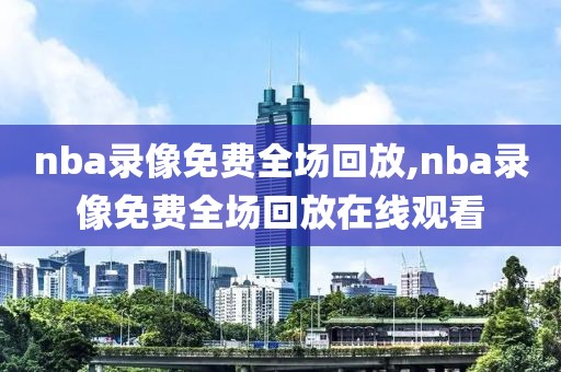 nba录像免费全场回放,nba录像免费全场回放在线观看