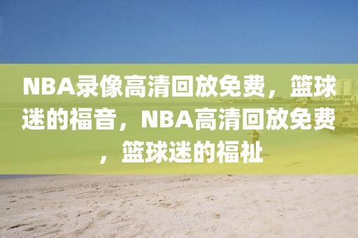 NBA录像高清回放免费，篮球迷的福音，NBA高清回放免费，篮球迷的福祉