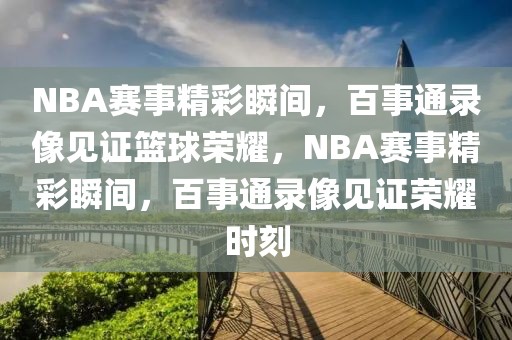 NBA赛事精彩瞬间，百事通录像见证篮球荣耀，NBA赛事精彩瞬间，百事通录像见证荣耀时刻