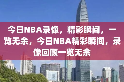 今日NBA录像，精彩瞬间，一览无余，今日NBA精彩瞬间，录像回顾一览无余