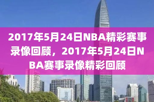 2017年5月24日NBA精彩赛事录像回顾，2017年5月24日NBA赛事录像精彩回顾