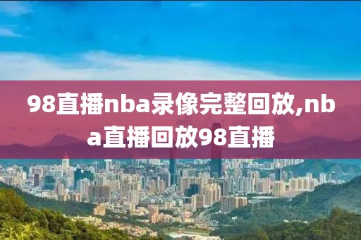 98直播nba录像完整回放,nba直播回放98直播