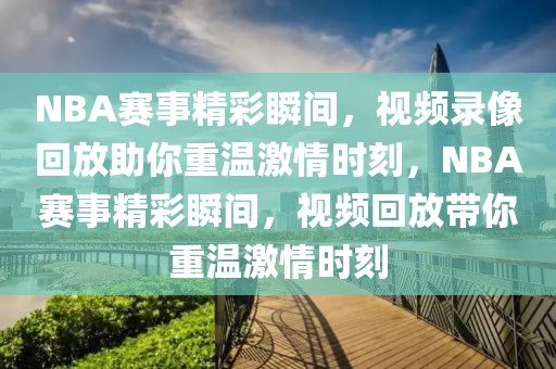 NBA赛事精彩瞬间，视频录像回放助你重温激情时刻，NBA赛事精彩瞬间，视频回放带你重温激情时刻