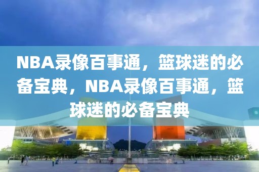 NBA录像百事通，篮球迷的必备宝典，NBA录像百事通，篮球迷的必备宝典