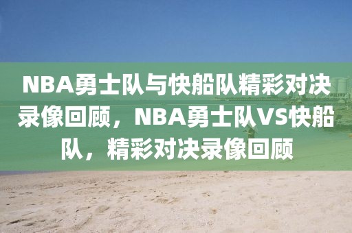 NBA勇士队与快船队精彩对决录像回顾，NBA勇士队VS快船队，精彩对决录像回顾