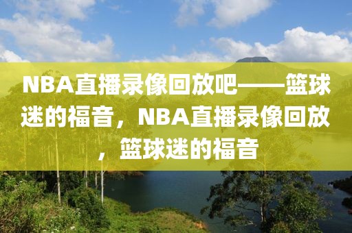 NBA直播录像回放吧——篮球迷的福音，NBA直播录像回放，篮球迷的福音