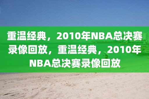 重温经典，2010年NBA总决赛录像回放，重温经典，2010年NBA总决赛录像回放