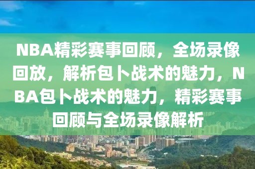 NBA精彩赛事回顾，全场录像回放，解析包卜战术的魅力，NBA包卜战术的魅力，精彩赛事回顾与全场录像解析