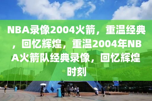 NBA录像2004火箭，重温经典，回忆辉煌，重温2004年NBA火箭队经典录像，回忆辉煌时刻