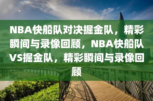 NBA快船队对决掘金队，精彩瞬间与录像回顾，NBA快船队VS掘金队，精彩瞬间与录像回顾