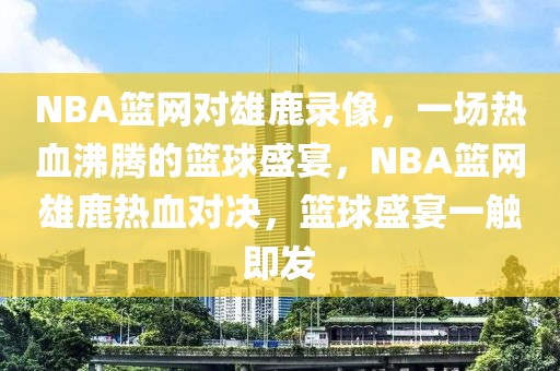 NBA篮网对雄鹿录像，一场热血沸腾的篮球盛宴，NBA篮网雄鹿热血对决，篮球盛宴一触即发