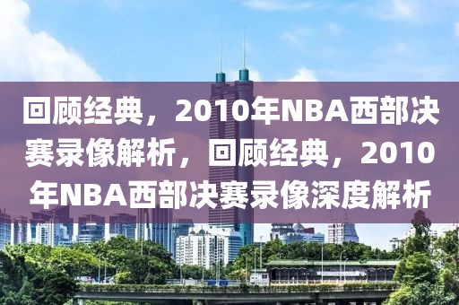 回顾经典，2010年NBA西部决赛录像解析，回顾经典，2010年NBA西部决赛录像深度解析