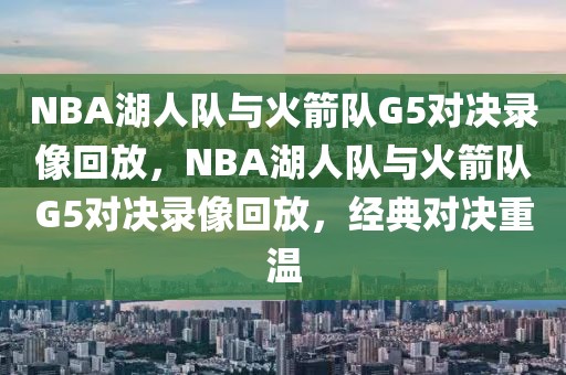 NBA湖人队与火箭队G5对决录像回放，NBA湖人队与火箭队G5对决录像回放，经典对决重温