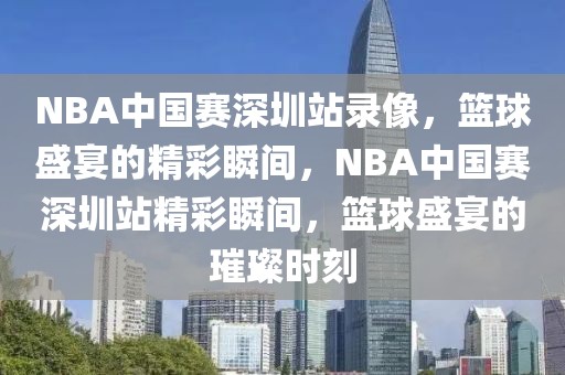 NBA中国赛深圳站录像，篮球盛宴的精彩瞬间，NBA中国赛深圳站精彩瞬间，篮球盛宴的璀璨时刻