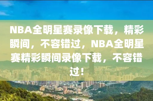 NBA全明星赛录像下载，精彩瞬间，不容错过，NBA全明星赛精彩瞬间录像下载，不容错过！