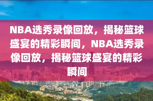 NBA选秀录像回放，揭秘篮球盛宴的精彩瞬间，NBA选秀录像回放，揭秘篮球盛宴的精彩瞬间