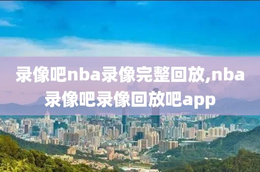 录像吧nba录像完整回放,nba录像吧录像回放吧app