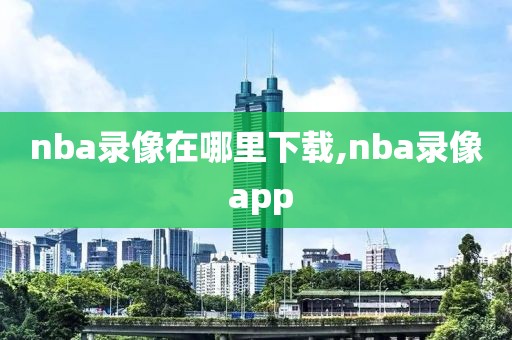 nba录像在哪里下载,nba录像 app