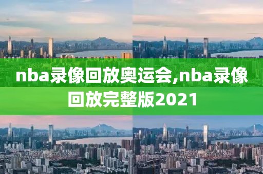 nba录像回放奥运会,nba录像回放完整版2021