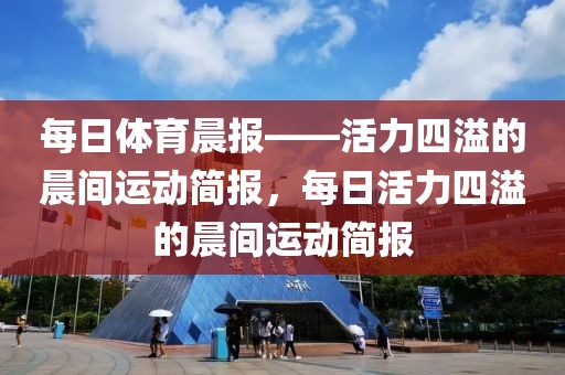 每日体育晨报——活力四溢的晨间运动简报，每日活力四溢的晨间运动简报