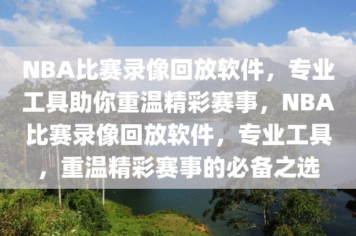 NBA比赛录像回放软件，专业工具助你重温精彩赛事，NBA比赛录像回放软件，专业工具，重温精彩赛事的必备之选