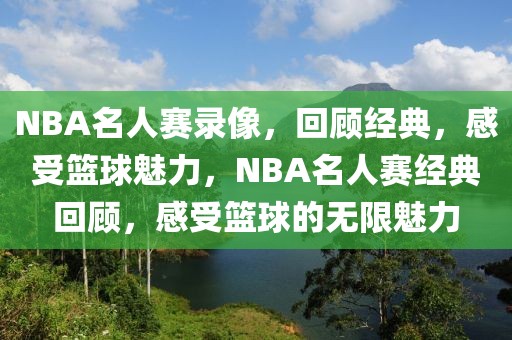 NBA名人赛录像，回顾经典，感受篮球魅力，NBA名人赛经典回顾，感受篮球的无限魅力