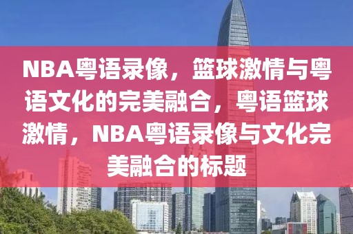 NBA粤语录像，篮球激情与粤语文化的完美融合，粤语篮球激情，NBA粤语录像与文化完美融合的标题