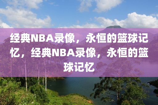 经典NBA录像，永恒的篮球记忆，经典NBA录像，永恒的篮球记忆