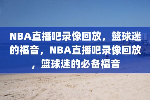 NBA直播吧录像回放，篮球迷的福音，NBA直播吧录像回放，篮球迷的必备福音