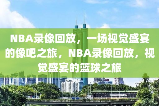 NBA录像回放，一场视觉盛宴的像吧之旅，NBA录像回放，视觉盛宴的篮球之旅