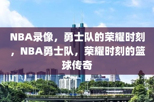 NBA录像，勇士队的荣耀时刻，NBA勇士队，荣耀时刻的篮球传奇