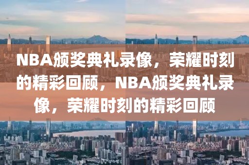 NBA颁奖典礼录像，荣耀时刻的精彩回顾，NBA颁奖典礼录像，荣耀时刻的精彩回顾