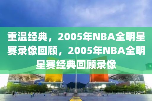 重温经典，2005年NBA全明星赛录像回顾，2005年NBA全明星赛经典回顾录像