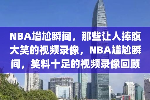 NBA尴尬瞬间，那些让人捧腹大笑的视频录像，NBA尴尬瞬间，笑料十足的视频录像回顾