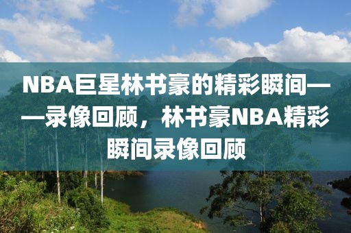 NBA巨星林书豪的精彩瞬间——录像回顾，林书豪NBA精彩瞬间录像回顾