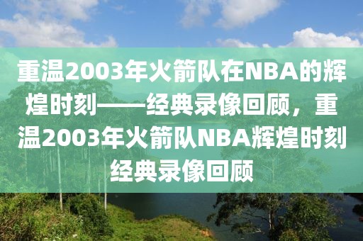 重温2003年火箭队在NBA的辉煌时刻——经典录像回顾，重温2003年火箭队NBA辉煌时刻经典录像回顾