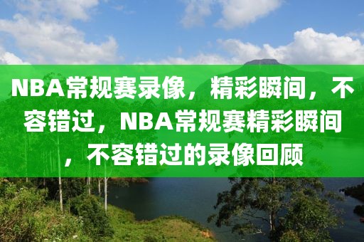 NBA常规赛录像，精彩瞬间，不容错过，NBA常规赛精彩瞬间，不容错过的录像回顾