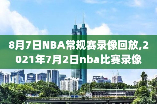 8月7日NBA常规赛录像回放,2021年7月2日nba比赛录像