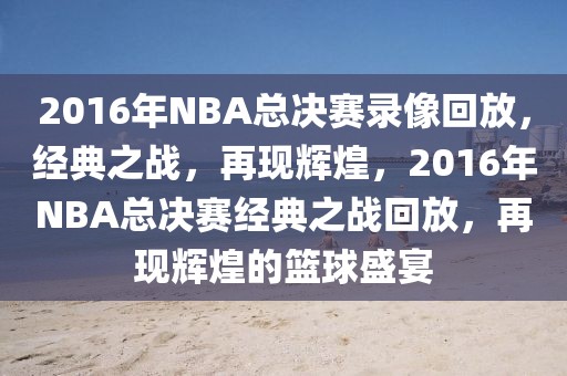 2016年NBA总决赛录像回放，经典之战，再现辉煌，2016年NBA总决赛经典之战回放，再现辉煌的篮球盛宴