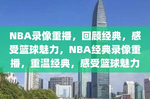 NBA录像重播，回顾经典，感受篮球魅力，NBA经典录像重播，重温经典，感受篮球魅力