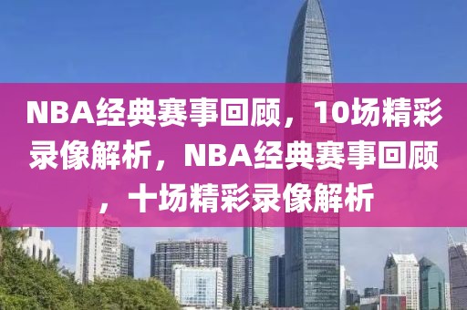 NBA经典赛事回顾，10场精彩录像解析，NBA经典赛事回顾，十场精彩录像解析