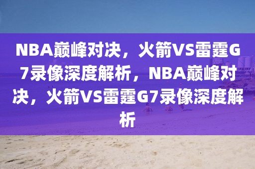 NBA巅峰对决，火箭VS雷霆G7录像深度解析，NBA巅峰对决，火箭VS雷霆G7录像深度解析