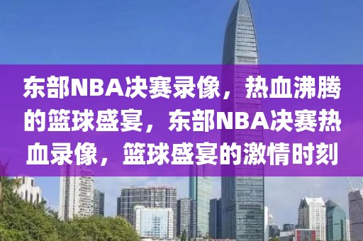 东部NBA决赛录像，热血沸腾的篮球盛宴，东部NBA决赛热血录像，篮球盛宴的激情时刻